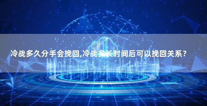冷战多久分手会挽回,冷战多长时间后可以挽回关系？