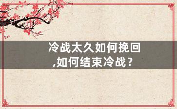 冷战太久如何挽回,如何结束冷战？
