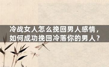 冷战女人怎么挽回男人感情，如何成功挽回冷落你的男人？