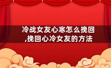 冷战女友心寒怎么挽回,挽回心冷女友的方法
