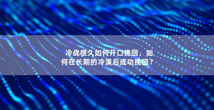 冷战很久如何开口挽回，如何在长期的冷漠后成功挽回？