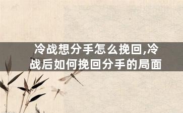 冷战想分手怎么挽回,冷战后如何挽回分手的局面