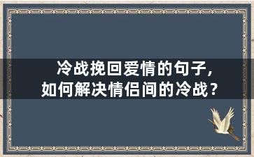 冷战挽回爱情的句子,如何解决情侣间的冷战？