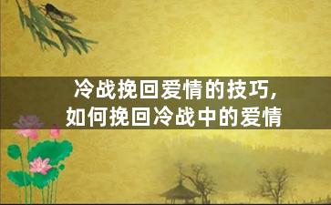 冷战挽回爱情的技巧,如何挽回冷战中的爱情
