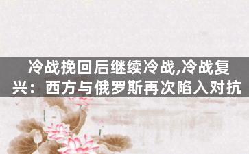冷战挽回后继续冷战,冷战复兴：西方与俄罗斯再次陷入对抗