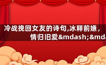 冷战挽回女友的诗句,冰释前嫌，情归旧爱——如何挽回女友的心