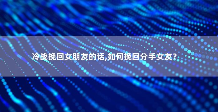 冷战挽回女朋友的话,如何挽回分手女友？