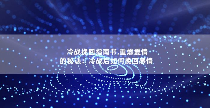 冷战挽回指南书,重燃爱情的秘诀：冷战后如何挽回感情