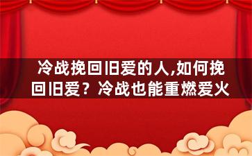 冷战挽回旧爱的人,如何挽回旧爱？冷战也能重燃爱火