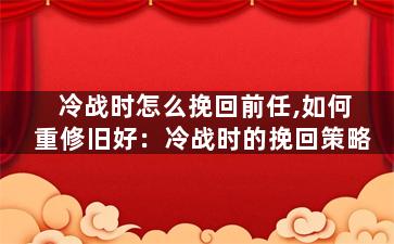 冷战时怎么挽回前任,如何重修旧好：冷战时的挽回策略