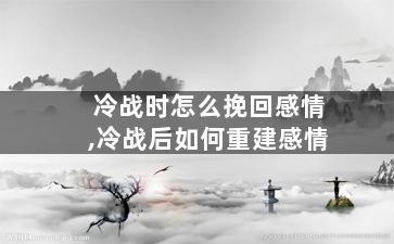 冷战时怎么挽回感情,冷战后如何重建感情