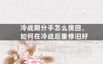 冷战期分手怎么挽回，如何在冷战后重修旧好