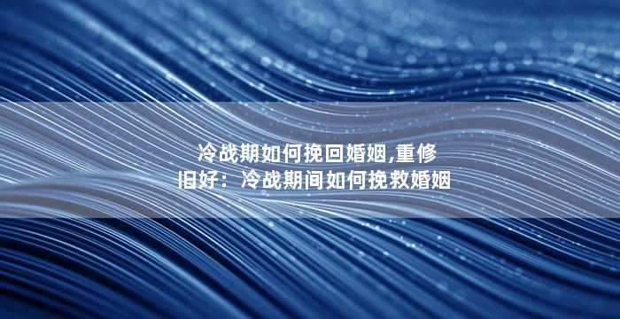 冷战期如何挽回婚姻,重修旧好：冷战期间如何挽救婚姻