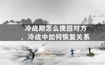 冷战期怎么挽回对方，冷战中如何恢复关系
