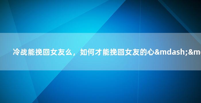 冷战能挽回女友么，如何才能挽回女友的心——冷战期间的有效策略