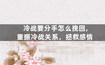 冷战要分手怎么挽回,重振冷战关系，拯救感情