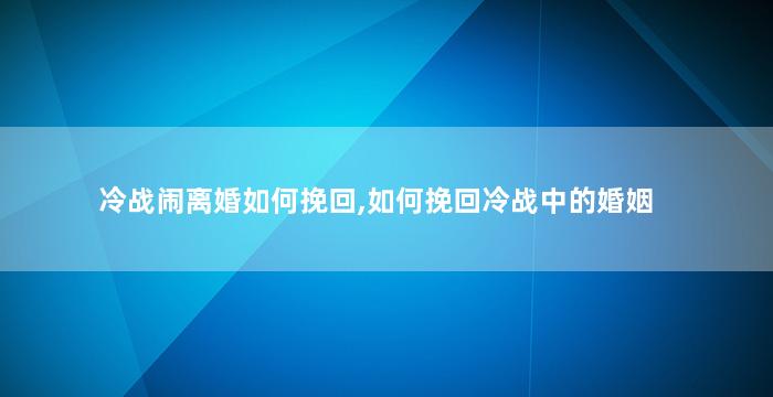 冷战闹离婚如何挽回,如何挽回冷战中的婚姻