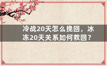 冷战20天怎么挽回，冰冻20天关系如何救回？