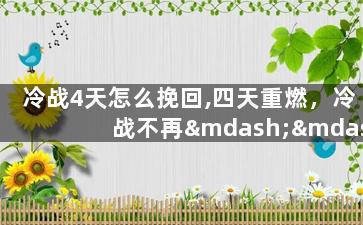 冷战4天怎么挽回,四天重燃，冷战不再——如何挽救关系
