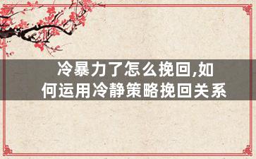 冷暴力了怎么挽回,如何运用冷静策略挽回关系