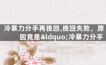 冷暴力分手再挽回,挽回失败，原因竟是“冷暴力分手”