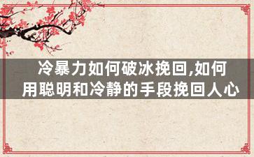 冷暴力如何破冰挽回,如何用聪明和冷静的手段挽回人心