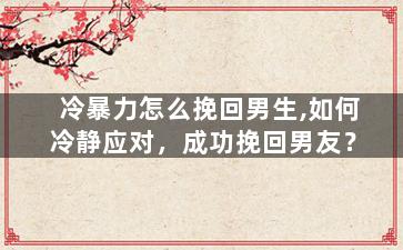 冷暴力怎么挽回男生,如何冷静应对，成功挽回男友？