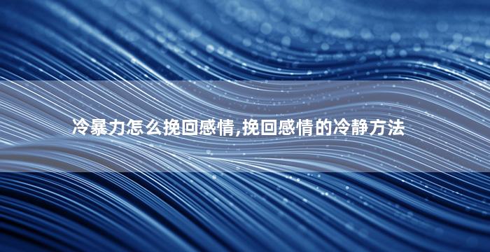 冷暴力怎么挽回感情,挽回感情的冷静方法