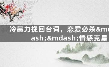 冷暴力挽回台词，恋爱必杀——情感克星的秘密武器