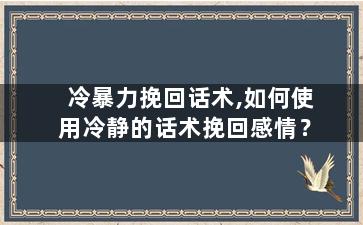冷暴力挽回话术,如何使用冷静的话术挽回感情？