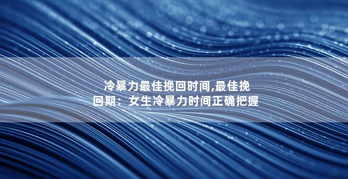冷暴力最佳挽回时间,最佳挽回期：女生冷暴力时间正确把握