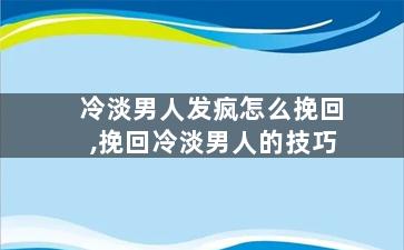 冷淡男人发疯怎么挽回,挽回冷淡男人的技巧