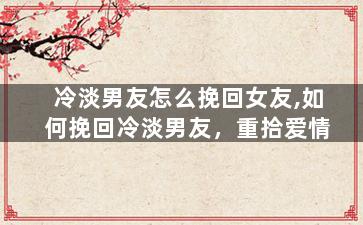 冷淡男友怎么挽回女友,如何挽回冷淡男友，重拾爱情