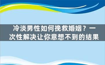 冷淡男性如何挽救婚姻？一次性解决让你意想不到的结果