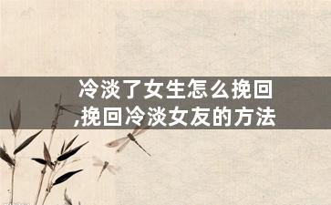 冷淡了女生怎么挽回,挽回冷淡女友的方法