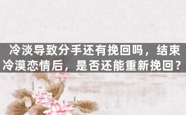 冷淡导致分手还有挽回吗，结束冷漠恋情后，是否还能重新挽回？
