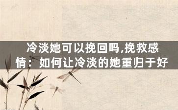 冷淡她可以挽回吗,挽救感情：如何让冷淡的她重归于好