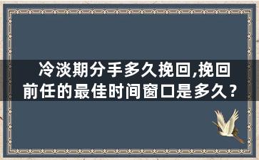 冷淡期分手多久挽回,挽回前任的最佳时间窗口是多久？