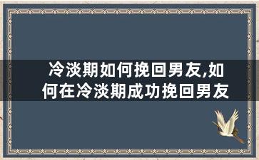 冷淡期如何挽回男友,如何在冷淡期成功挽回男友