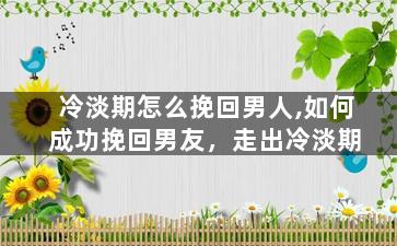 冷淡期怎么挽回男人,如何成功挽回男友，走出冷淡期