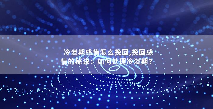冷淡期感情怎么挽回,挽回感情的秘诀：如何处理冷淡期？