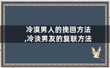 冷漠男人的挽回方法,冷淡男友的复联方法