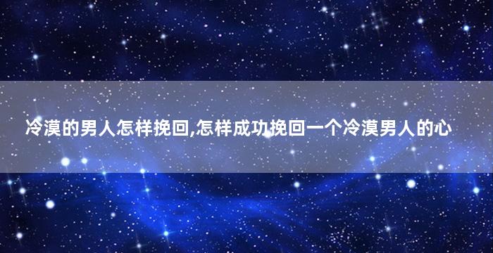 冷漠的男人怎样挽回,怎样成功挽回一个冷漠男人的心
