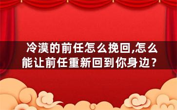 冷漠的前任怎么挽回,怎么能让前任重新回到你身边？