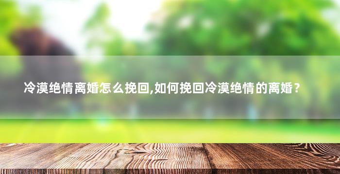 冷漠绝情离婚怎么挽回,如何挽回冷漠绝情的离婚？