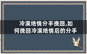 冷漠绝情分手挽回,如何挽回冷漠绝情后的分手
