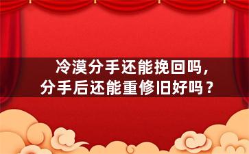 冷漠分手还能挽回吗,分手后还能重修旧好吗？