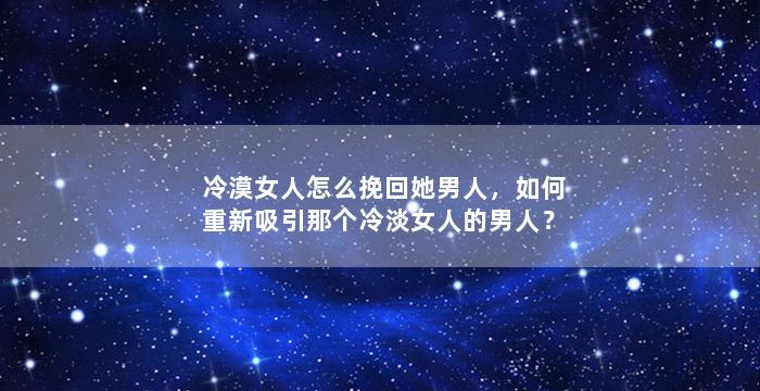冷漠女人怎么挽回她男人，如何重新吸引那个冷淡女人的男人？