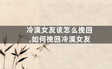 冷漠女友该怎么挽回,如何挽回冷漠女友