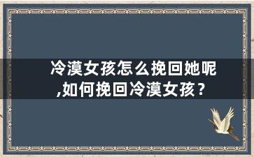 冷漠女孩怎么挽回她呢,如何挽回冷漠女孩？